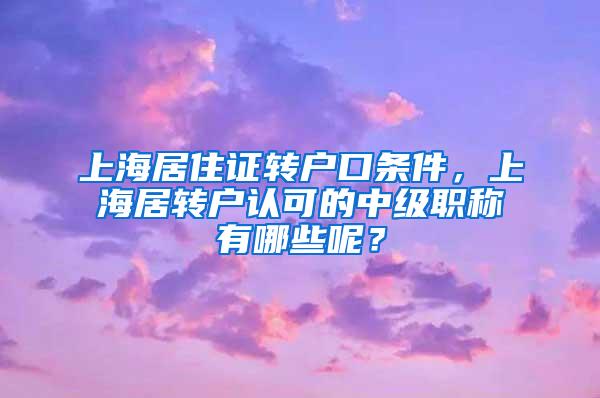 上海居住证转户口条件，上海居转户认可的中级职称有哪些呢？