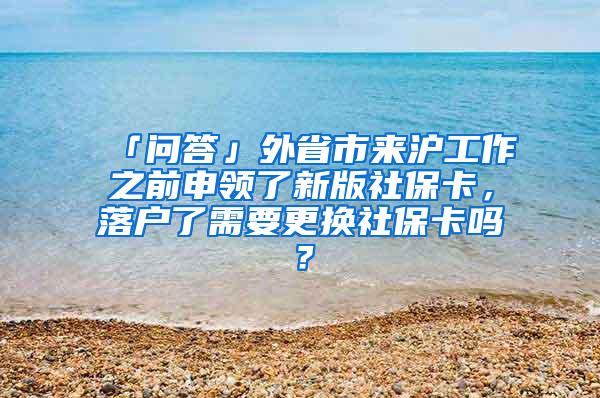 「问答」外省市来沪工作之前申领了新版社保卡，落户了需要更换社保卡吗？