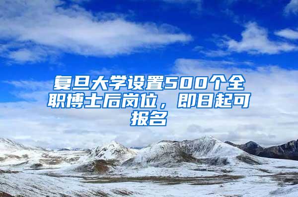 复旦大学设置500个全职博士后岗位，即日起可报名