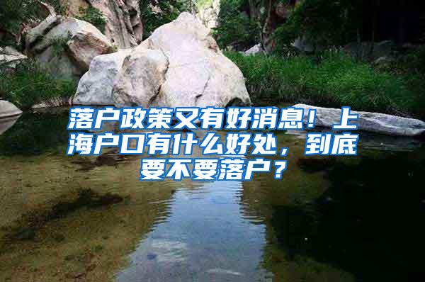 落户政策又有好消息！上海户口有什么好处，到底要不要落户？