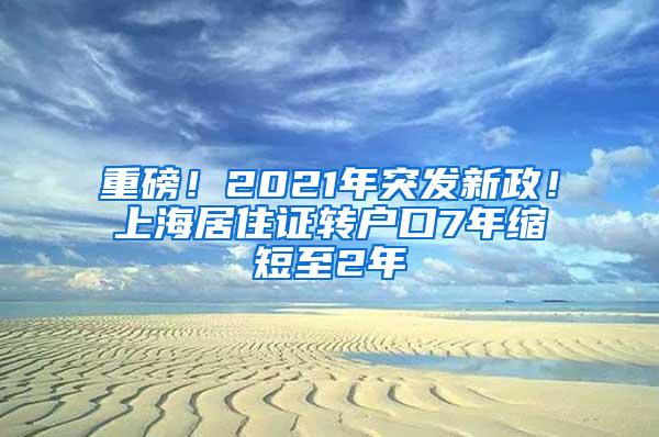 重磅！2021年突发新政！上海居住证转户口7年缩短至2年