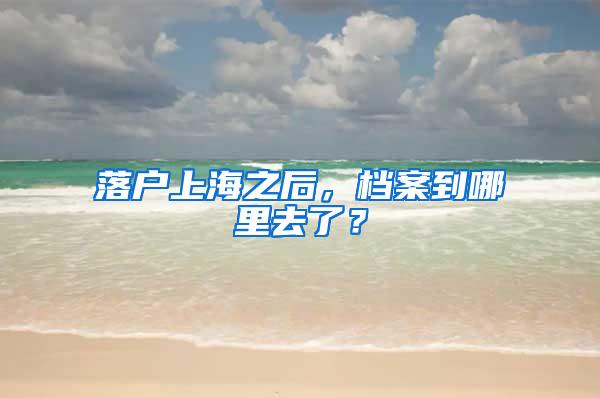 落户上海之后，档案到哪里去了？