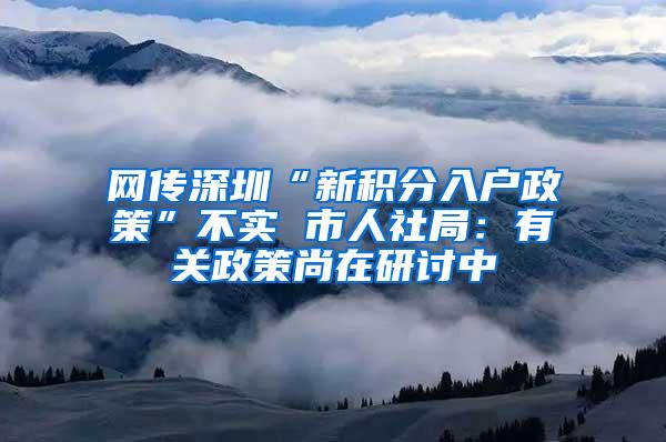 网传深圳“新积分入户政策”不实 市人社局：有关政策尚在研讨中