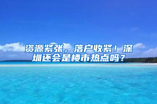 资源紧张，落户收紧！深圳还会是楼市热点吗？