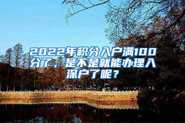 2022年积分入户满100分了，是不是就能办理入深户了呢？