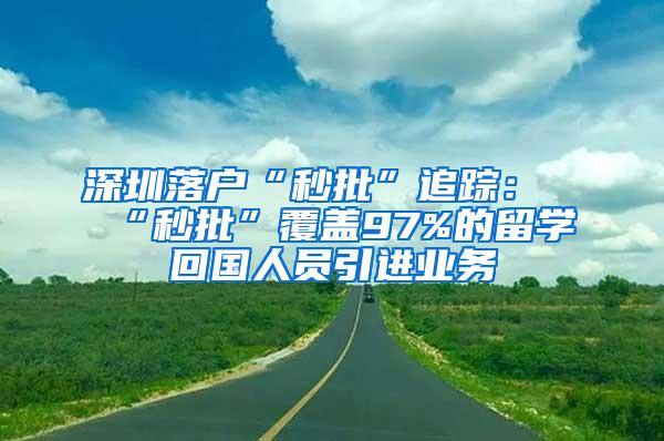 深圳落户“秒批”追踪：“秒批”覆盖97%的留学回国人员引进业务