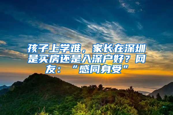 孩子上学难，家长在深圳是买房还是入深户好？网友：“感同身受”