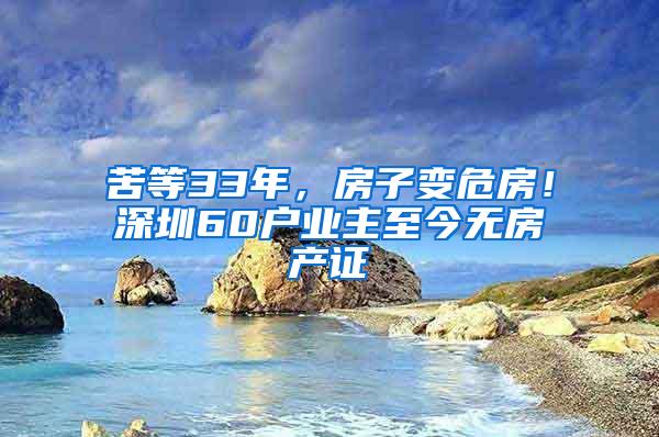 苦等33年，房子变危房！深圳60户业主至今无房产证