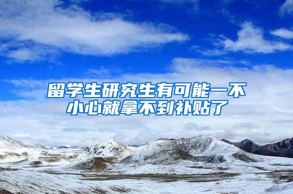 留学生研究生有可能一不小心就拿不到补贴了