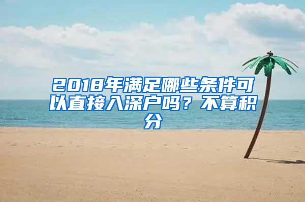 2018年满足哪些条件可以直接入深户吗？不算积分