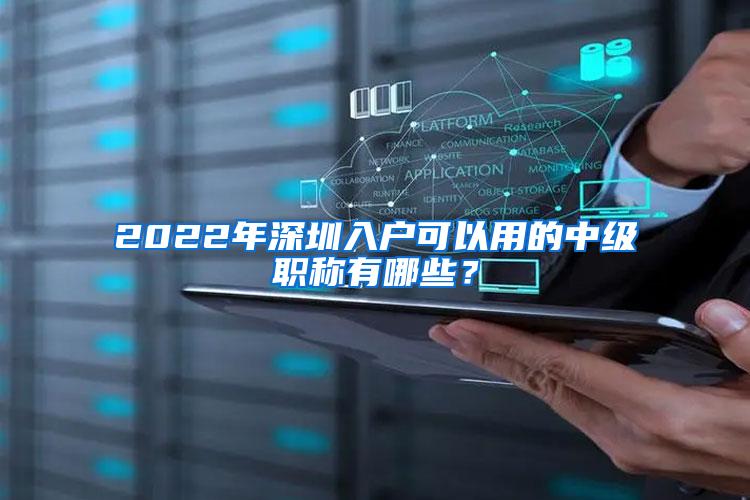 2022年深圳入户可以用的中级职称有哪些？