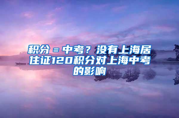 积分＝中考？没有上海居住证120积分对上海中考的影响