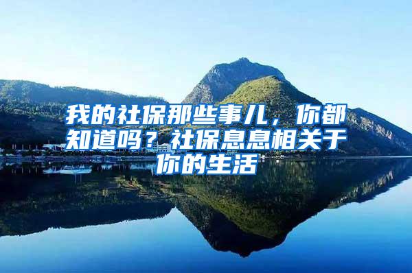 我的社保那些事儿，你都知道吗？社保息息相关于你的生活