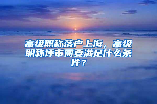 高级职称落户上海，高级职称评审需要满足什么条件？