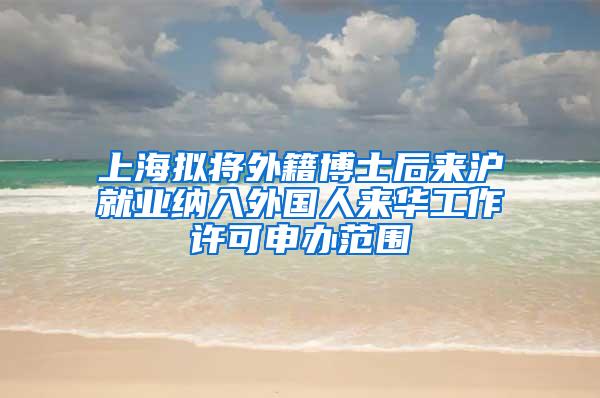 上海拟将外籍博士后来沪就业纳入外国人来华工作许可申办范围