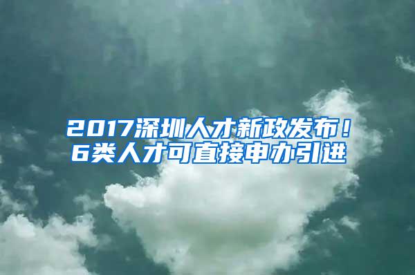 2017深圳人才新政发布！6类人才可直接申办引进