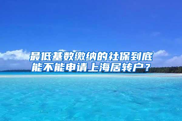 最低基数缴纳的社保到底能不能申请上海居转户？