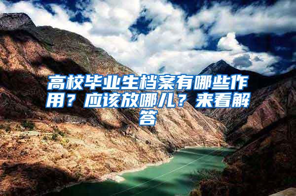 高校毕业生档案有哪些作用？应该放哪儿？来看解答