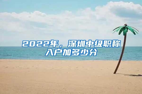 2022年，深圳中级职称入户加多少分