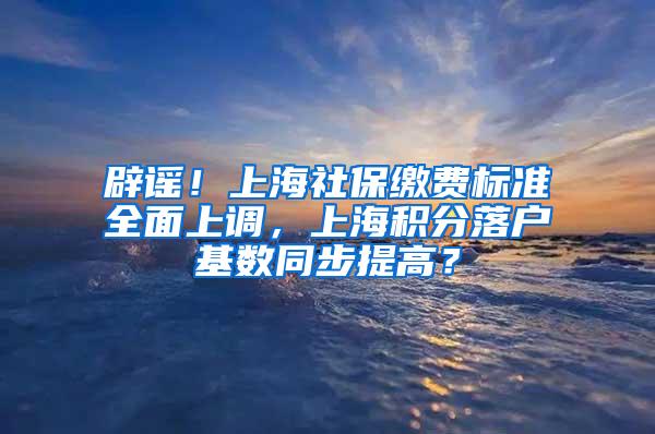 辟谣！上海社保缴费标准全面上调，上海积分落户基数同步提高？