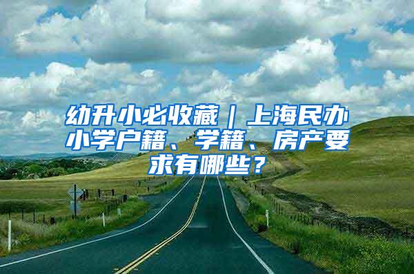 幼升小必收藏｜上海民办小学户籍、学籍、房产要求有哪些？