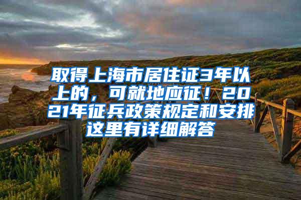 取得上海市居住证3年以上的，可就地应征！2021年征兵政策规定和安排这里有详细解答