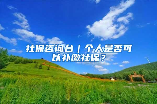 社保咨询台｜个人是否可以补缴社保？