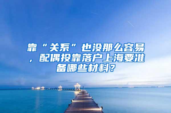 靠“关系”也没那么容易，配偶投靠落户上海要准备哪些材料？