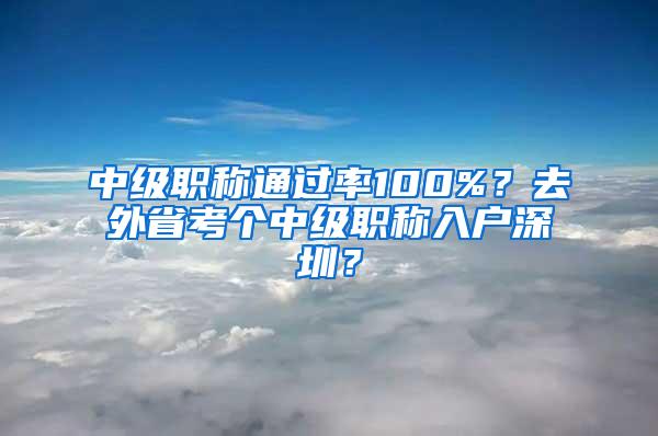 中级职称通过率100%？去外省考个中级职称入户深圳？