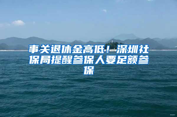 事关退休金高低！深圳社保局提醒参保人要足额参保