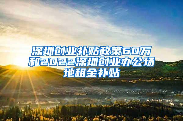 深圳创业补贴政策60万和2022深圳创业办公场地租金补贴
