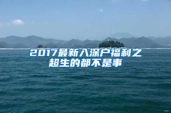 2017最新入深户福利之超生的都不是事