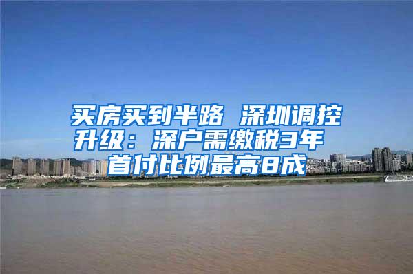 买房买到半路 深圳调控升级：深户需缴税3年 首付比例最高8成