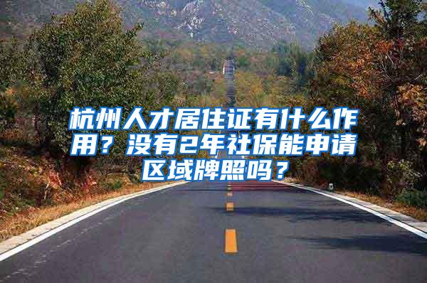 杭州人才居住证有什么作用？没有2年社保能申请区域牌照吗？