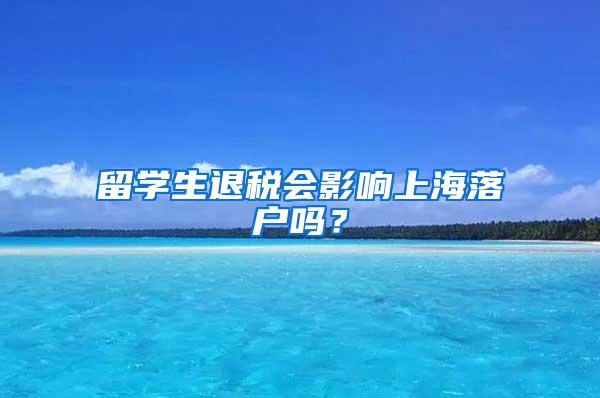 留学生退税会影响上海落户吗？