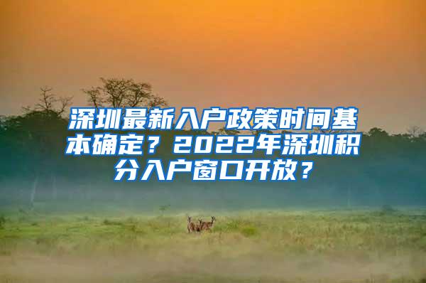 深圳最新入户政策时间基本确定？2022年深圳积分入户窗口开放？