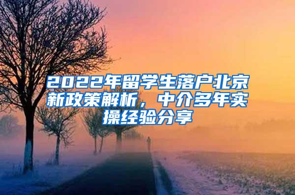 2022年留学生落户北京新政策解析，中介多年实操经验分享