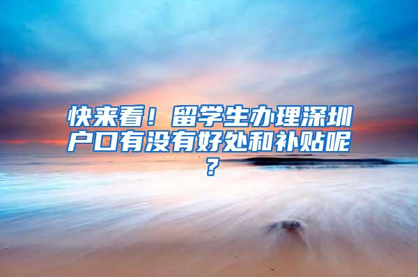 快来看！留学生办理深圳户口有没有好处和补贴呢？