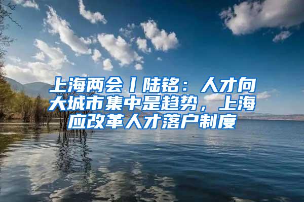 上海两会丨陆铭：人才向大城市集中是趋势，上海应改革人才落户制度