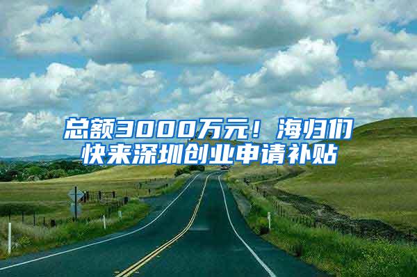 总额3000万元！海归们快来深圳创业申请补贴