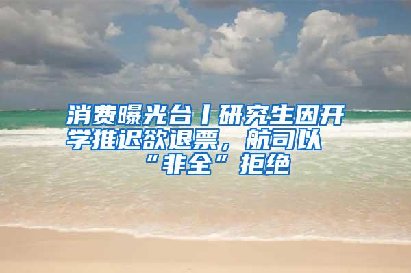 消费曝光台丨研究生因开学推迟欲退票，航司以“非全”拒绝