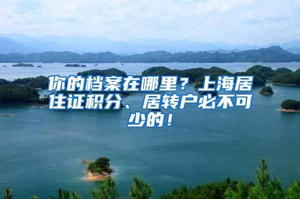 你的档案在哪里？上海居住证积分、居转户必不可少的！