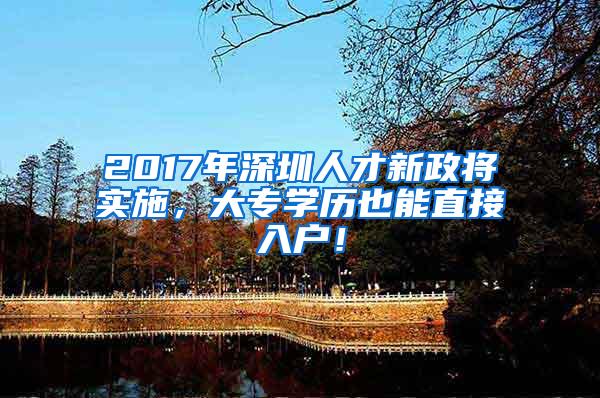 2017年深圳人才新政将实施，大专学历也能直接入户！