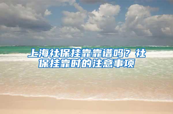 上海社保挂靠靠谱吗？社保挂靠时的注意事项