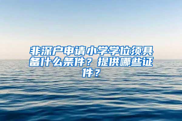 非深户申请小学学位须具备什么条件？提供哪些证件？