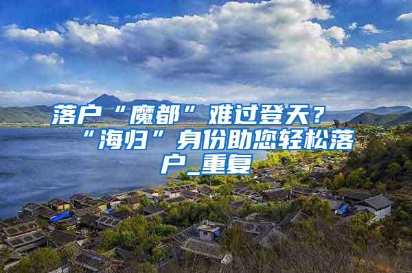 落户“魔都”难过登天？“海归”身份助您轻松落户_重复