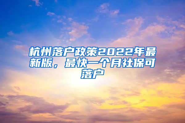 杭州落户政策2022年最新版，最快一个月社保可落户