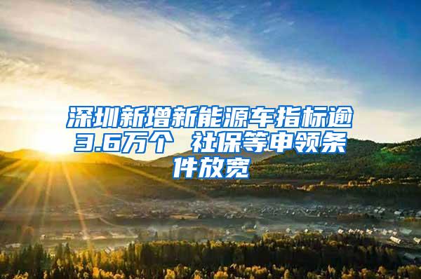 深圳新增新能源车指标逾3.6万个 社保等申领条件放宽
