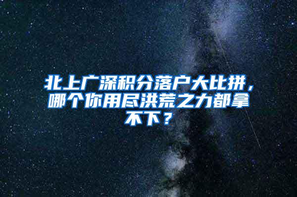 北上广深积分落户大比拼，哪个你用尽洪荒之力都拿不下？