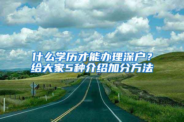 什么学历才能办理深户？给大家5种介绍加分方法